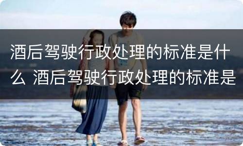 酒后驾驶行政处理的标准是什么 酒后驾驶行政处理的标准是什么呢