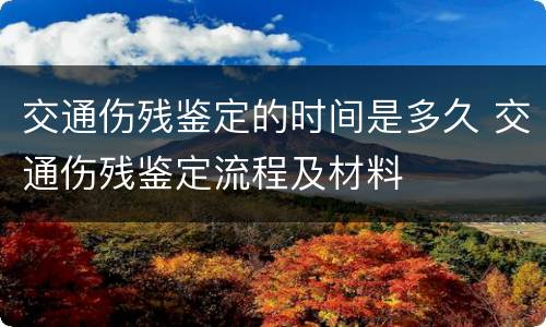 交通伤残鉴定的时间是多久 交通伤残鉴定流程及材料
