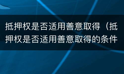 抵押权是否适用善意取得（抵押权是否适用善意取得的条件）
