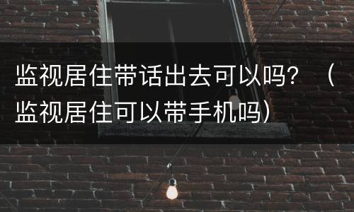 监视居住带话出去可以吗？（监视居住可以带手机吗）