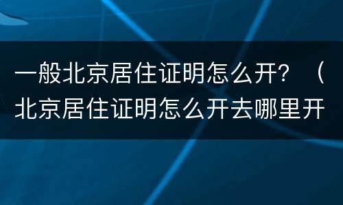 一般北京居住证明怎么开？（北京居住证明怎么开去哪里开）