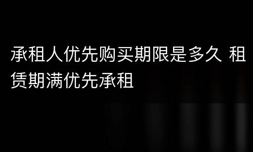 承租人优先购买期限是多久 租赁期满优先承租