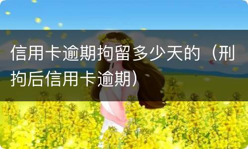 信用卡逾期拘留多少天的（刑拘后信用卡逾期）