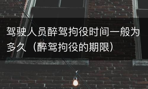 驾驶人员醉驾拘役时间一般为多久（醉驾拘役的期限）