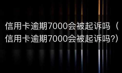 信用卡逾期7000会被起诉吗（信用卡逾期7000会被起诉吗?）