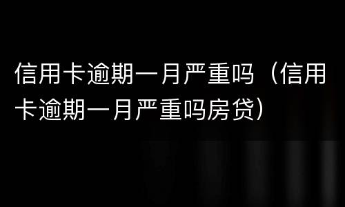 信用卡逾期一月严重吗（信用卡逾期一月严重吗房贷）