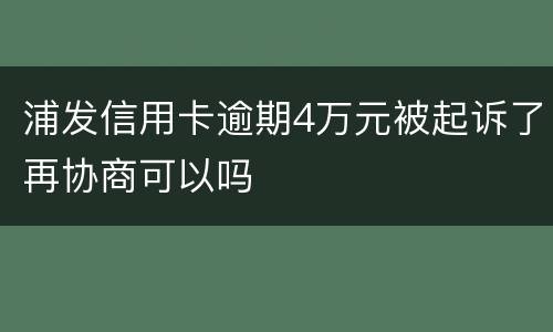 浦发信用卡逾期4万元被起诉了再协商可以吗