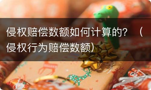 侵权赔偿数额如何计算的？（侵权行为赔偿数额）