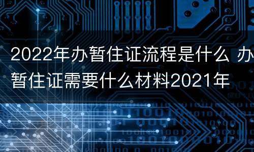 2022年办暂住证流程是什么 办暂住证需要什么材料2021年