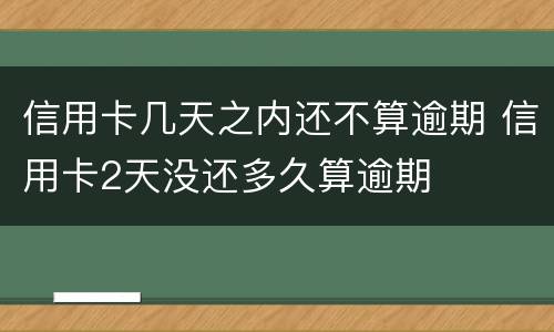 信用卡几天之内还不算逾期 信用卡2天没还多久算逾期