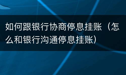 如何跟银行协商停息挂账（怎么和银行沟通停息挂账）
