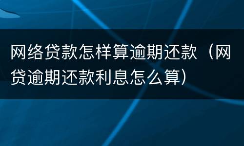 网络贷款怎样算逾期还款（网贷逾期还款利息怎么算）
