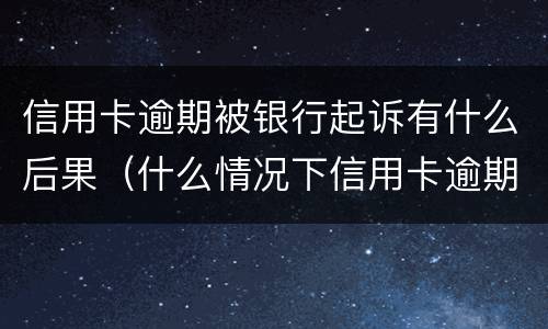 信用卡逾期被银行起诉有什么后果（什么情况下信用卡逾期会被起诉）