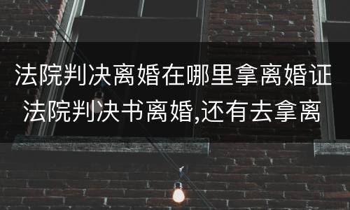 法院判决离婚在哪里拿离婚证 法院判决书离婚,还有去拿离婚证吗?