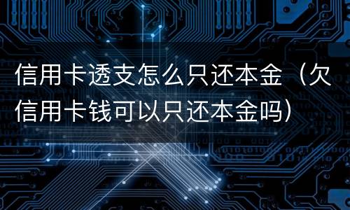 信用卡透支怎么只还本金（欠信用卡钱可以只还本金吗）