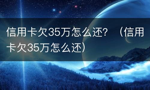 信用卡欠35万怎么还？（信用卡欠35万怎么还）