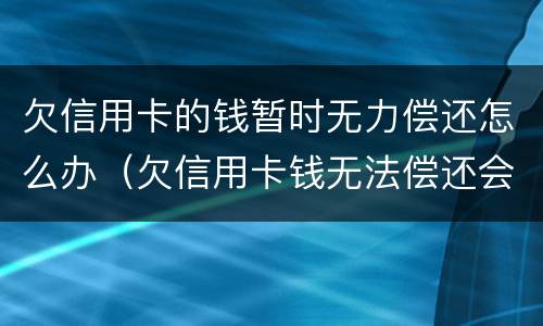 欠信用卡的钱暂时无力偿还怎么办（欠信用卡钱无法偿还会怎样）
