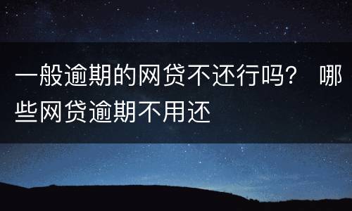 一般逾期的网贷不还行吗？ 哪些网贷逾期不用还