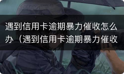 遇到信用卡逾期暴力催收怎么办（遇到信用卡逾期暴力催收怎么办呢）