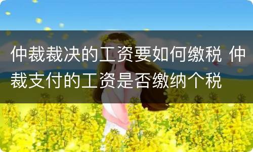 仲裁裁决的工资要如何缴税 仲裁支付的工资是否缴纳个税