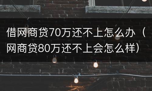借网商贷70万还不上怎么办（网商贷80万还不上会怎么样）