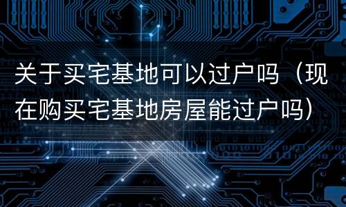 关于买宅基地可以过户吗（现在购买宅基地房屋能过户吗）