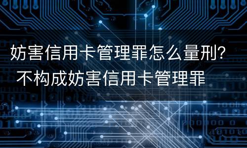 妨害信用卡管理罪怎么量刑？ 不构成妨害信用卡管理罪