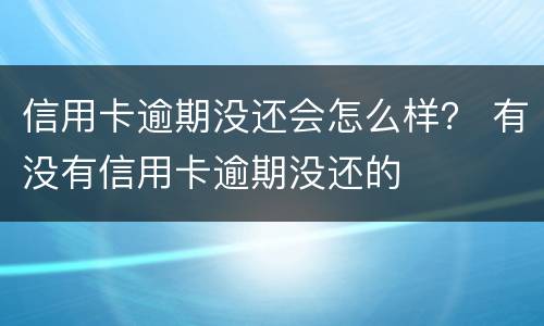 信用卡逾期没还会怎么样？ 有没有信用卡逾期没还的