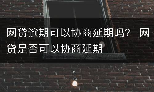 网贷逾期可以协商延期吗？ 网贷是否可以协商延期