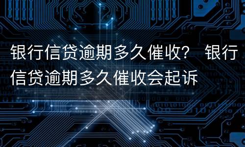 银行信贷逾期多久催收？ 银行信贷逾期多久催收会起诉