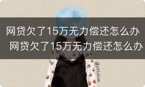 网贷欠了15万无力偿还怎么办 网贷欠了15万无力偿还怎么办呢