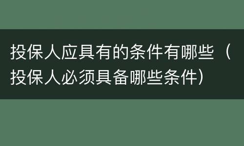 投保人应具有的条件有哪些（投保人必须具备哪些条件）