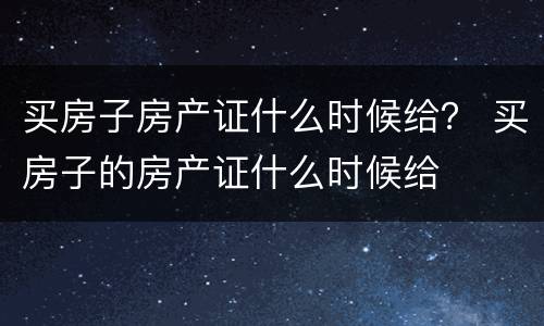 买房子房产证什么时候给？ 买房子的房产证什么时候给