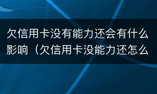 欠信用卡没有能力还会有什么影响（欠信用卡没能力还怎么办）