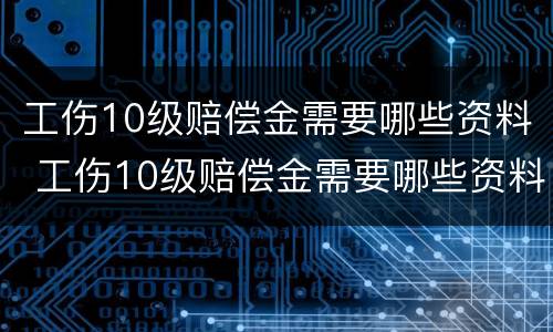 工伤10级赔偿金需要哪些资料 工伤10级赔偿金需要哪些资料和手续