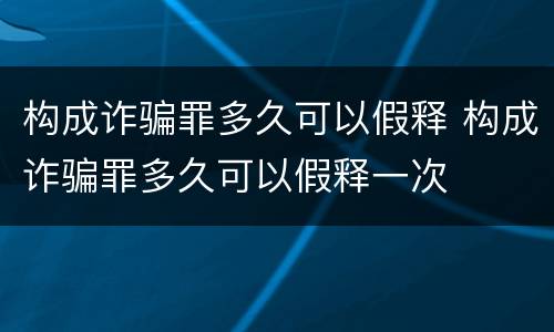 构成诈骗罪多久可以假释 构成诈骗罪多久可以假释一次