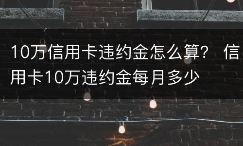 10万信用卡违约金怎么算？ 信用卡10万违约金每月多少
