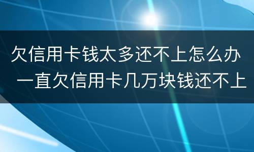 欠信用卡钱太多还不上怎么办 一直欠信用卡几万块钱还不上怎么办