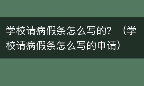 学校请病假条怎么写的？（学校请病假条怎么写的申请）