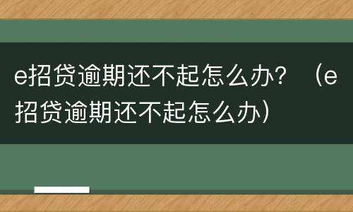 e招贷逾期还不起怎么办？（e招贷逾期还不起怎么办）