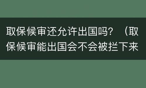 取保候审还允许出国吗？（取保候审能出国会不会被拦下来）