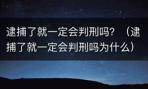 逮捕了就一定会判刑吗？（逮捕了就一定会判刑吗为什么）
