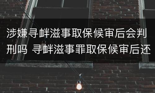 涉嫌寻衅滋事取保候审后会判刑吗 寻衅滋事罪取保候审后还判刑吗