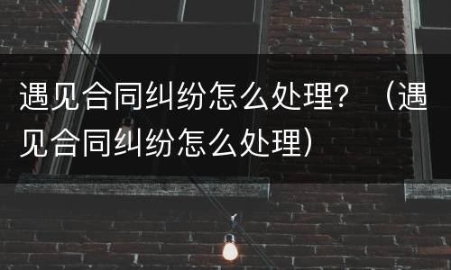 遇见合同纠纷怎么处理？（遇见合同纠纷怎么处理）