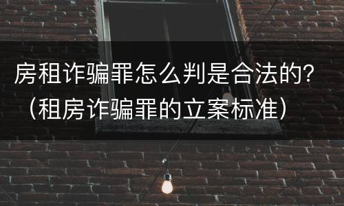 房租诈骗罪怎么判是合法的？（租房诈骗罪的立案标准）