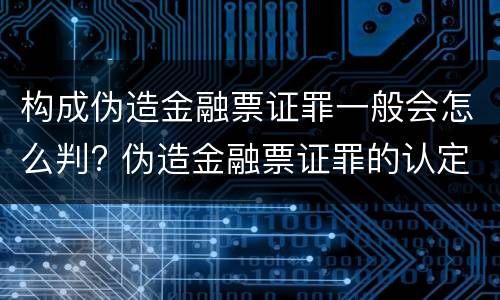 构成伪造金融票证罪一般会怎么判? 伪造金融票证罪的认定