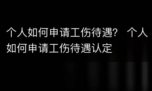 个人如何申请工伤待遇？ 个人如何申请工伤待遇认定