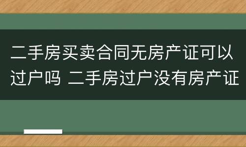 二手房买卖合同无房产证可以过户吗 二手房过户没有房产证