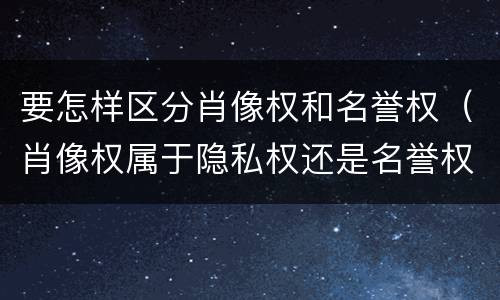 要怎样区分肖像权和名誉权（肖像权属于隐私权还是名誉权）