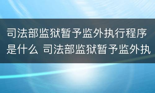 司法部监狱暂予监外执行程序是什么 司法部监狱暂予监外执行程序是什么意思